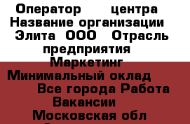 Оператор Call-центра › Название организации ­ Элита, ООО › Отрасль предприятия ­ Маркетинг › Минимальный оклад ­ 24 000 - Все города Работа » Вакансии   . Московская обл.,Звенигород г.